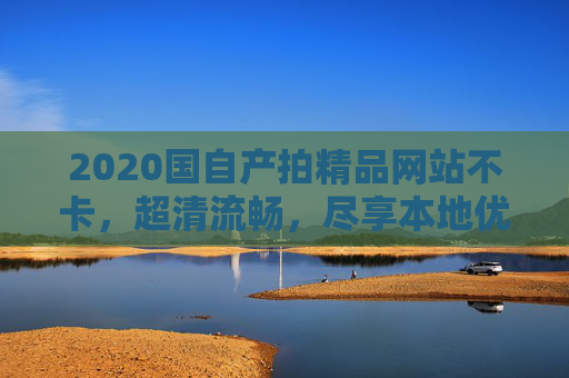2020国自产拍精品网站不卡,超清流畅,尽享本地优质资源,极致观影体验,2020国自产影片精品网站,不卡超清,尽享本地优质资源,极致观影体验 2020国自产拍精品网站不卡,超清流畅,尽享本地优质资源,极致观影体验,2020国自产影片精品网站,不卡超清,尽享本地优质资源,极致观影体验