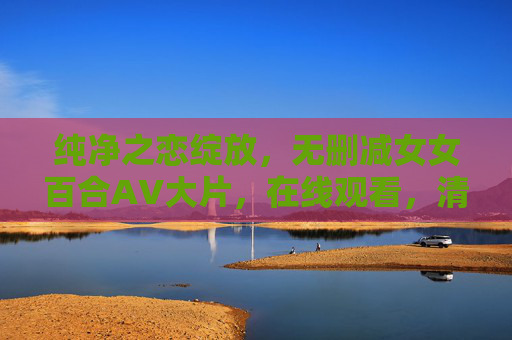 纯净之恋绽放,无删减女女百合AV大片,在线观看,清新浪漫物语,纯净之恋绽放,无删减女女百合AV大片,在线观看,清新浪漫物语 纯净之恋绽放,无删减女女百合AV大片,在线观看,清新浪漫物语,纯净之恋绽放,无删减女女百合AV大片,在线观看,清新浪漫物语