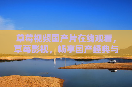 草莓视频国产片在线观看,草莓影视,畅享国产经典与热门好片在线观看体验,草莓视频国产片在线观看,草莓影视,经典与热门好片在线观看体验 草莓视频国产片在线观看,草莓影视,畅享国产经典与热门好片在线观看体验,草莓视频国产片在线观看,草莓影视,经典与热门好片在线观看体验