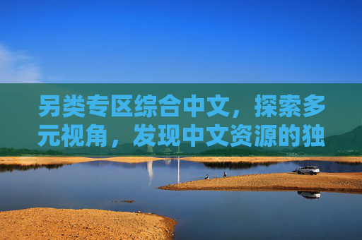 另类专区综合中文,探索多元视角,发现中文资源的独特精彩世界,另类专区,综合中文,探索多元视角,发现中文资源的独特精彩世界 另类专区综合中文,探索多元视角,发现中文资源的独特精彩世界,另类专区,综合中文,探索多元视角,发现中文资源的独特精彩世界