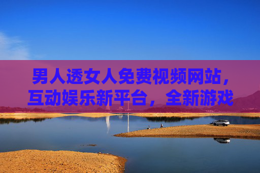 男人透女人免费视频网站,互动娱乐新平台,全新游戏体验等你来挑战!男人透女人免费视频网站,互动娱乐新平台,全新游戏体验等你来挑战! 男人透女人免费视频网站,互动娱乐新平台,全新游戏体验等你来挑战!男人透女人免费视频网站,互动娱乐新平台,全新游戏体验等你来挑战!