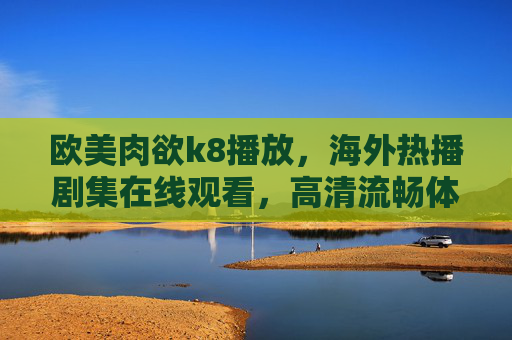 欧美肉欲k8播放,海外热播剧集在线观看,高清流畅体验,尽享视听盛宴,欧美肉欲k8播放,海外热播剧集在线观看,高清流畅体验,尽享视听盛宴 欧美肉欲k8播放,海外热播剧集在线观看,高清流畅体验,尽享视听盛宴,欧美肉欲k8播放,海外热播剧集在线观看,高清流畅体验,尽享视听盛宴