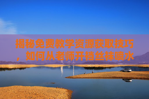 揭秘免费教学资源获取技巧,如何从老师开裆丝袜喷水类视频到激发学习兴趣的实用方法,揭秘免费教学资源获取技巧,从特定视频案例到激发学习兴趣的实用方法 揭秘免费教学资源获取技巧,如何从老师开裆丝袜喷水类视频到激发学习兴趣的实用方法,揭秘免费教学资源获取技巧,从特定视频案例到激发学习兴趣的实用方法