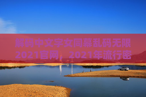 解码中文字女同幕乱码无限2021官网,2021年流行密码背后的故事与无限创意可能,解码2021女同主题乱码密码,幕后的故事与无限创意可能 解码中文字女同幕乱码无限2021官网,2021年流行密码背后的故事与无限创意可能,解码2021女同主题乱码密码,幕后的故事与无限创意可能