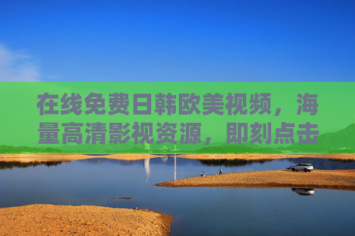 在线免费日韩欧美视频,海量高清影视资源,即刻点击,畅享全球精彩内容,在线免费日韩欧美高清视频,海量资源即刻畅享全球精彩内容 在线免费日韩欧美视频,海量高清影视资源,即刻点击,畅享全球精彩内容,在线免费日韩欧美高清视频,海量资源即刻畅享全球精彩内容