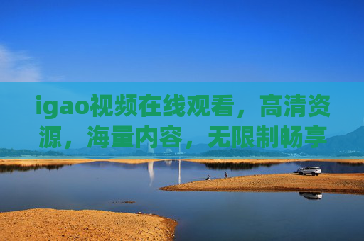 igao视频在线观看，高清资源，海量内容，无限制畅享，精彩视觉体验不容错过，igao视频在线观看，高清海量，无限制畅享精彩视觉体验