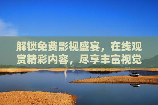 解锁免费影视盛宴,在线观赏精彩内容,尽享丰富视觉体验,免费影视在线看,尽享精彩视觉盛宴 解锁免费影视盛宴,在线观赏精彩内容,尽享丰富视觉体验,免费影视在线看,尽享精彩视觉盛宴