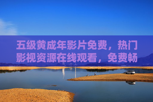 五级黄成年影片免费,热门影视资源在线观看,免费畅享海量精彩内容,五级黄成年影片免费在线观看,热门影视资源海量畅享 五级黄成年影片免费,热门影视资源在线观看,免费畅享海量精彩内容,五级黄成年影片免费在线观看,热门影视资源海量畅享