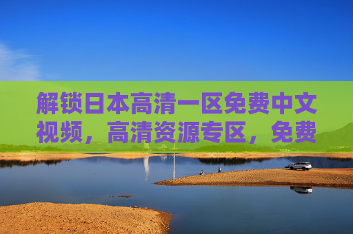 解锁日本高清一区免费中文视频,高清资源专区,免费畅享精彩内容,探索未知世界,日本高清一区免费中文视频,高清资源专区,免费畅享精彩内容,探索未知世界 解锁日本高清一区免费中文视频,高清资源专区,免费畅享精彩内容,探索未知世界,日本高清一区免费中文视频,高清资源专区,免费畅享精彩内容,探索未知世界