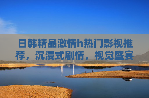 日韩精品激情h热门影视推荐,沉浸式剧情,视觉盛宴不容错过!日韩精品激情h热门影视推荐,沉浸式剧情与视觉盛宴,不容错过! 日韩精品激情h热门影视推荐,沉浸式剧情,视觉盛宴不容错过!日韩精品激情h热门影视推荐,沉浸式剧情与视觉盛宴,不容错过!