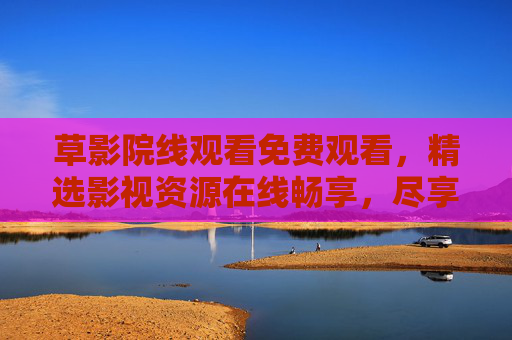 草影院线观看免费观看,精选影视资源在线畅享,尽享超值观影体验,立即加入! 草影院线观看免费观看,精选影视资源在线畅享,尽享超值观影体验,立即加入!