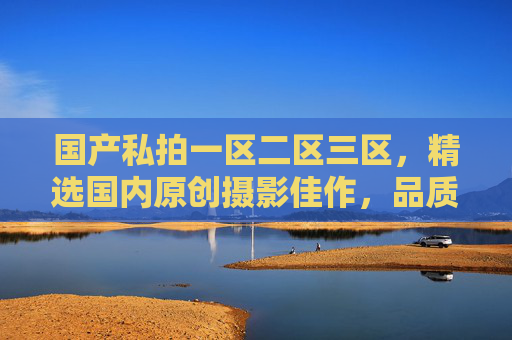 国产私拍一区二区三区,精选国内原创摄影佳作,品质出众,值得收藏的视觉瑰宝,国产私拍一区二区三区,精选国内原创摄影佳作,品质出众的视觉收藏 国产私拍一区二区三区,精选国内原创摄影佳作,品质出众,值得收藏的视觉瑰宝,国产私拍一区二区三区,精选国内原创摄影佳作,品质出众的视觉收藏