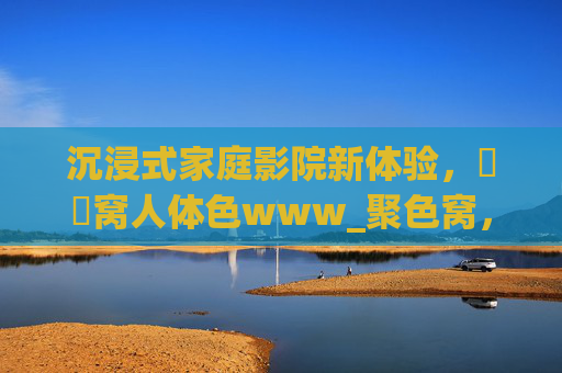沉浸式家庭影院新体验,妺妺窝人体色www_聚色窝,独家高清收藏,点燃观影激情!沉浸式家庭影院新体验,独家高清收藏点燃观影激情! 沉浸式家庭影院新体验,妺妺窝人体色www_聚色窝,独家高清收藏,点燃观影激情!沉浸式家庭影院新体验,独家高清收藏点燃观影激情!