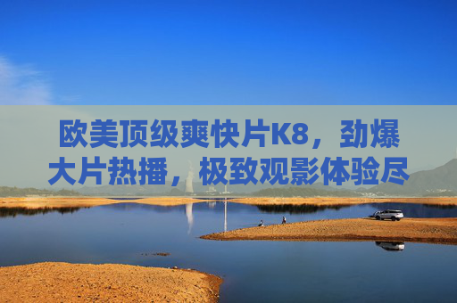 欧美顶级爽快片K8,劲爆大片热播,极致观影体验尽在K8平台,欧美顶级爽快片K8,劲爆大片热播,尽享极致观影体验 欧美顶级爽快片K8,劲爆大片热播,极致观影体验尽在K8平台,欧美顶级爽快片K8,劲爆大片热播,尽享极致观影体验