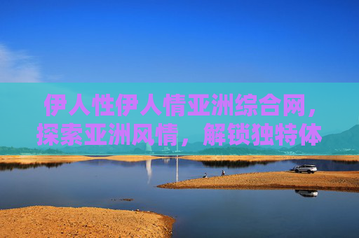 伊人性伊人情亚洲综合网,探索亚洲风情,解锁独特体验与无限魅力——解码多元文化,邂逅东方魅力 伊人性伊人情亚洲综合网,探索亚洲风情,解锁独特体验与无限魅力——解码多元文化,邂逅东方魅力
