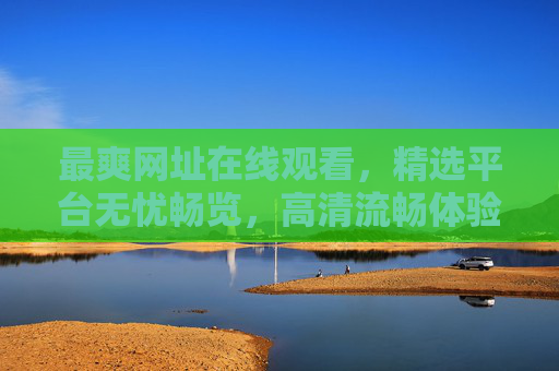 最爽网址在线观看,精选平台无忧畅览,高清流畅体验,海量资源随心观看 最爽网址在线观看,精选平台无忧畅览,高清流畅体验,海量资源随心观看