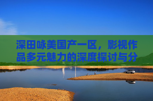 深田咏美国产一区,影视作品多元魅力的深度探讨与分享,深田咏美国产一区影视作品,多元魅力深度探讨与分享 深田咏美国产一区,影视作品多元魅力的深度探讨与分享,深田咏美国产一区影视作品,多元魅力深度探讨与分享