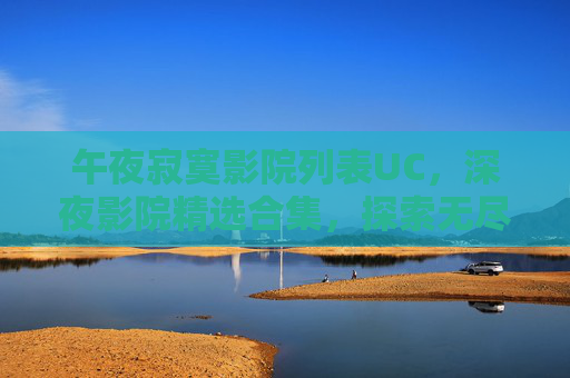 午夜寂寞影院列表UC,深夜影院精选合集,探索无尽影视奇遇与独家特别放映,午夜影院精选合集,深夜影视奇遇与独家特别放映 午夜寂寞影院列表UC,深夜影院精选合集,探索无尽影视奇遇与独家特别放映,午夜影院精选合集,深夜影视奇遇与独家特别放映