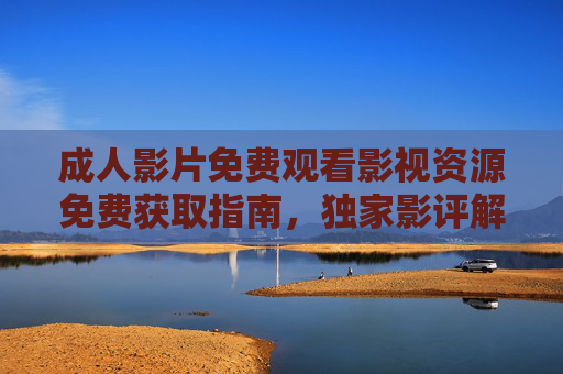 成人影片免费观看影视资源免费获取指南,独家影评解析,解锁优质内容新体验,成人影片免费观看影视资源免费获取指南,独家影评解析,解锁优质内容新体验 成人影片免费观看影视资源免费获取指南,独家影评解析,解锁优质内容新体验,成人影片免费观看影视资源免费获取指南,独家影评解析,解锁优质内容新体验