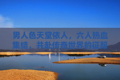 男人色天堂依人,六人热血集结,共赴传奇世界的征服之路,男人色天堂依人,六人热血集结,共赴传奇世界的征服之路 男人色天堂依人,六人热血集结,共赴传奇世界的征服之路,男人色天堂依人,六人热血集结,共赴传奇世界的征服之路