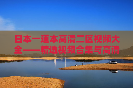 日本一道本高清二区视频大全——精选视频合集与高清游戏资源攻略指南,日本二区高清游戏视频大全——精选合集与资源攻略指南 日本一道本高清二区视频大全——精选视频合集与高清游戏资源攻略指南,日本二区高清游戏视频大全——精选合集与资源攻略指南