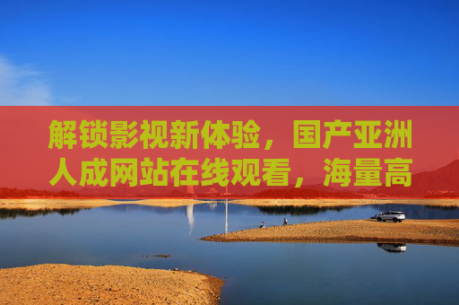 解锁影视新体验,国产亚洲人成网站在线观看,海量高清正版资源,满足你的追剧热情,解锁影视新体验,国产亚洲人成网站在线观看,海量高清正版资源,满足你的追剧热情 解锁影视新体验,国产亚洲人成网站在线观看,海量高清正版资源,满足你的追剧热情,解锁影视新体验,国产亚洲人成网站在线观看,海量高清正版资源,满足你的追剧热情