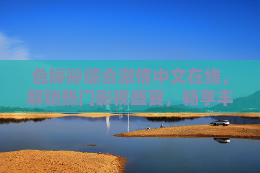 色婷婷综合激情中文在线,解锁热门影视盛宴,畅享丰富中文娱乐新体验!色婷婷综合激情中文在线,解锁热门影视盛宴,畅享丰富中文娱乐新体验! 色婷婷综合激情中文在线,解锁热门影视盛宴,畅享丰富中文娱乐新体验!色婷婷综合激情中文在线,解锁热门影视盛宴,畅享丰富中文娱乐新体验!