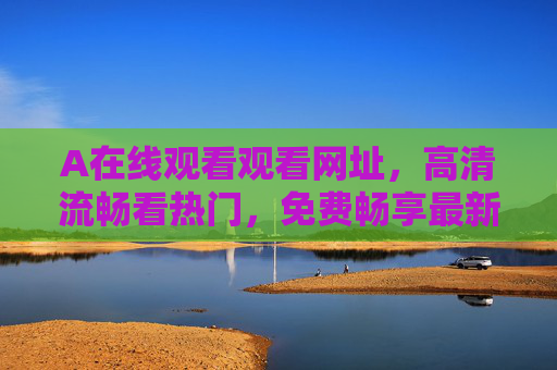 A在线观看观看网址,高清流畅看热门,免费畅享最新影视资源!A在线观看网址,高清流畅看热门,免费畅享最新影视资源 A在线观看观看网址,高清流畅看热门,免费畅享最新影视资源!A在线观看网址,高清流畅看热门,免费畅享最新影视资源