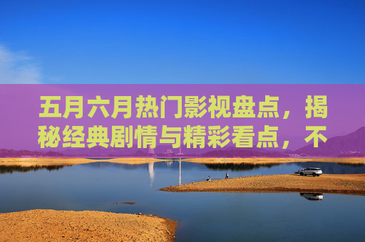 五月六月热门影视盘点,揭秘经典剧情与精彩看点,不容错过!五月六月热门影视盘点,揭秘经典剧情与精彩看点,不容错过! 五月六月热门影视盘点,揭秘经典剧情与精彩看点,不容错过!五月六月热门影视盘点,揭秘经典剧情与精彩看点,不容错过!