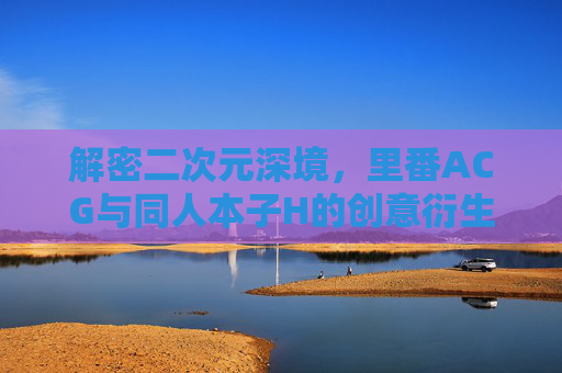 解密二次元深境,里番ACG与同人本子H的创意衍生,经典动漫的另类艺术表达——二次元文化爱好者的必看指南,解密二次元深境,里番ACG与同人本子H的创意衍生,经典动漫的另类艺术表达——二次元文化爱好者的必看指南 解密二次元深境,里番ACG与同人本子H的创意衍生,经典动漫的另类艺术表达——二次元文化爱好者的必看指南,解密二次元深境,里番ACG与同人本子H的创意衍生,经典动漫的另类艺术表达——二次元文化爱好者的必看指南