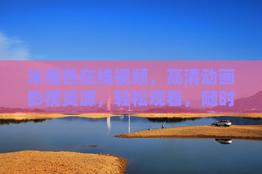 米奇色在线视频,高清动画影视资源,轻松观看,随时随地畅享精彩内容,米奇色在线视频,高清动画影视资源,轻松观看,随时随地畅享精彩内容 米奇色在线视频,高清动画影视资源,轻松观看,随时随地畅享精彩内容,米奇色在线视频,高清动画影视资源,轻松观看,随时随地畅享精彩内容