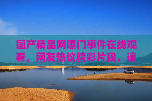 国产精品网曝门事件在线观看,网友热议精彩片段,速来加入讨论!国产精品网曝门事件在线观看,网友热议精彩片段,速来加入讨论! 国产精品网曝门事件在线观看,网友热议精彩片段,速来加入讨论!国产精品网曝门事件在线观看,网友热议精彩片段,速来加入讨论!