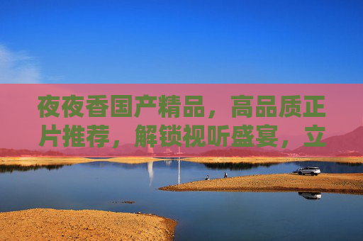 夜夜香国产精品,高品质正片推荐,解锁视听盛宴,立即加入,畅享无限精彩!夜夜香国产精品,高品质正片推荐,解锁视听盛宴,立即加入畅享无限精彩! 夜夜香国产精品,高品质正片推荐,解锁视听盛宴,立即加入,畅享无限精彩!夜夜香国产精品,高品质正片推荐,解锁视听盛宴,立即加入畅享无限精彩!