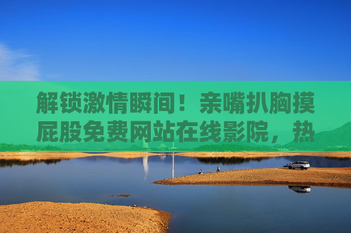 解锁激情瞬间!亲嘴扒胸摸屁股免费网站在线影院,热门推荐,精彩纷呈,免费观影体验,解锁激情瞬间!亲嘴扒胸摸屁股免费网站在线影院,热门推荐,精彩纷呈,免费观影体验 解锁激情瞬间!亲嘴扒胸摸屁股免费网站在线影院,热门推荐,精彩纷呈,免费观影体验,解锁激情瞬间!亲嘴扒胸摸屁股免费网站在线影院,热门推荐,精彩纷呈,免费观影体验