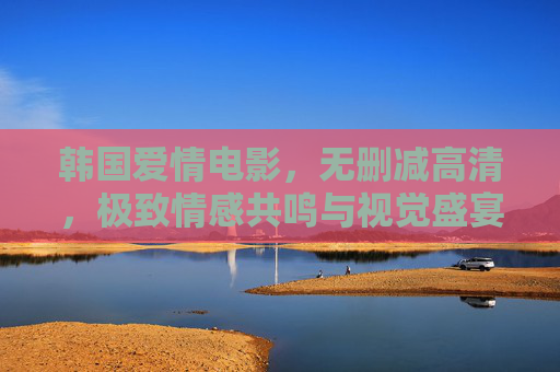 韩国爱情电影,无删减高清,极致情感共鸣与视觉盛宴,无删减高清韩国爱情电影,极致情感共鸣与视觉盛宴 韩国爱情电影,无删减高清,极致情感共鸣与视觉盛宴,无删减高清韩国爱情电影,极致情感共鸣与视觉盛宴