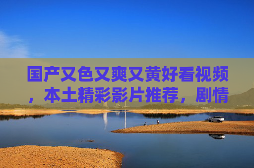 国产又色又爽又黄好看视频,本土精彩影片推荐,剧情紧凑刺激,高清画质畅享视觉盛宴,国产色爽黄片推荐,本土精彩影片,剧情紧凑刺激 高清画质视觉盛宴 国产又色又爽又黄好看视频,本土精彩影片推荐,剧情紧凑刺激,高清画质畅享视觉盛宴,国产色爽黄片推荐,本土精彩影片,剧情紧凑刺激 高清画质视觉盛宴
