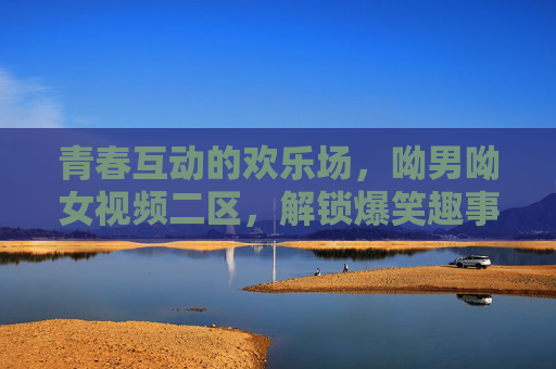 青春互动的欢乐场,呦男呦女视频二区,解锁爆笑趣事与独特魅力,青春互动欢乐场,呦男呦女视频二区,解锁爆笑趣事与独特魅力 青春互动的欢乐场,呦男呦女视频二区,解锁爆笑趣事与独特魅力,青春互动欢乐场,呦男呦女视频二区,解锁爆笑趣事与独特魅力