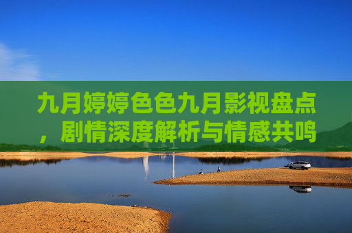 九月婷婷色色九月影视盘点,剧情深度解析与情感共鸣,推荐佳作指南,九月婷婷色色九月影视盘点,剧情深度解析与情感共鸣,推荐佳作指南 九月婷婷色色九月影视盘点,剧情深度解析与情感共鸣,推荐佳作指南,九月婷婷色色九月影视盘点,剧情深度解析与情感共鸣,推荐佳作指南