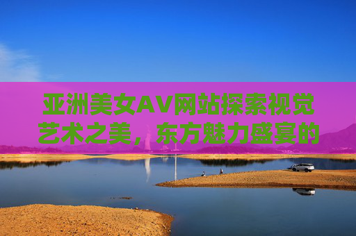 亚洲美女A∨网站探索视觉艺术之美,东方魅力盛宴的视觉盛宴,亚洲美女A∨网站,东方魅力盛宴的视觉艺术之美 亚洲美女A∨网站探索视觉艺术之美,东方魅力盛宴的视觉盛宴,亚洲美女A∨网站,东方魅力盛宴的视觉艺术之美