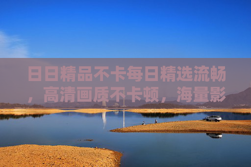 日日精品不卡每日精选流畅,高清画质不卡顿,海量影视随心看——打造你的私人影视库,轻松畅享海量高清影片,日日精选不卡高清影视库,海量影片随心畅享 日日精品不卡每日精选流畅,高清画质不卡顿,海量影视随心看——打造你的私人影视库,轻松畅享海量高清影片,日日精选不卡高清影视库,海量影片随心畅享