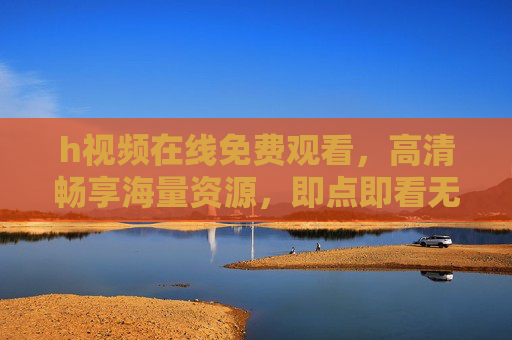 h视频在线免费观看,高清畅享海量资源,即点即看无需下载的免费观影新体验,免费在线看h视频,高清畅享,即点即看无需下载 h视频在线免费观看,高清畅享海量资源,即点即看无需下载的免费观影新体验,免费在线看h视频,高清畅享,即点即看无需下载
