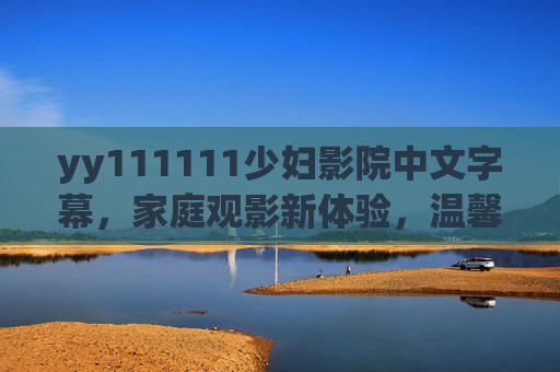 yy111111少妇影院中文字幕,家庭观影新体验,温馨剧情温暖每个家庭时光,少妇影院中文字幕,家庭观影新体验,温馨剧情温暖每个家庭时光 yy111111少妇影院中文字幕,家庭观影新体验,温馨剧情温暖每个家庭时光,少妇影院中文字幕,家庭观影新体验,温馨剧情温暖每个家庭时光