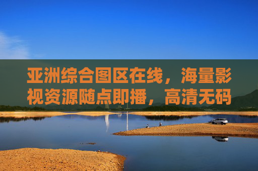亚洲综合图区在线,海量影视资源随点即播,高清无码图库,尽享视听盛宴,亚洲综合图区在线,海量影视资源随点即播,高清无码图库,尽享视听盛宴 亚洲综合图区在线,海量影视资源随点即播,高清无码图库,尽享视听盛宴,亚洲综合图区在线,海量影视资源随点即播,高清无码图库,尽享视听盛宴