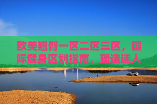 欧美翘臀一区二区三区,国际健身区划指南,塑造迷人曲线与健康体态,欧美翘臀一区二区三区,国际健身区划指南,科学塑造迷人曲线与健康体态 欧美翘臀一区二区三区,国际健身区划指南,塑造迷人曲线与健康体态,欧美翘臀一区二区三区,国际健身区划指南,科学塑造迷人曲线与健康体态