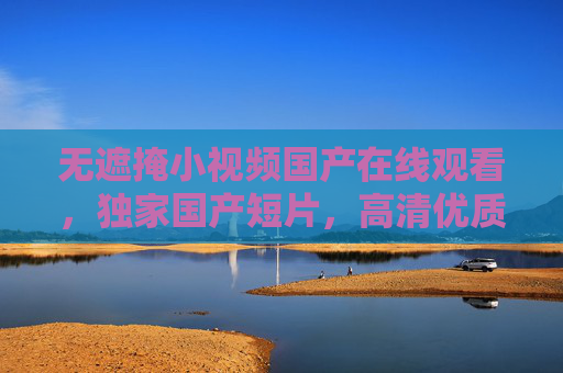 无遮掩小视频国产在线观看,独家国产短片,高清优质内容,满足你的好奇心,无遮掩国产短片在线观看,高清独家内容满足好奇心 无遮掩小视频国产在线观看,独家国产短片,高清优质内容,满足你的好奇心,无遮掩国产短片在线观看,高清独家内容满足好奇心