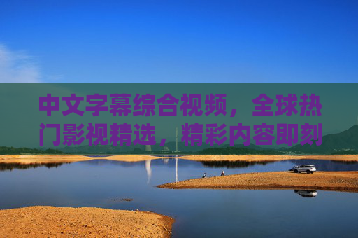 中文字幕综合视频,全球热门影视精选,精彩内容即刻呈现,尽享视听盛宴,中文字幕综合视频,全球热门影视精选,即刻尽享视听盛宴 中文字幕综合视频,全球热门影视精选,精彩内容即刻呈现,尽享视听盛宴,中文字幕综合视频,全球热门影视精选,即刻尽享视听盛宴