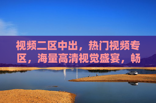 视频二区中出,热门视频专区,海量高清视觉盛宴,畅享优质内容新体验 视频二区中出,热门视频专区,海量高清视觉盛宴,畅享优质内容新体验
