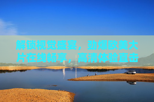 解锁视觉盛宴，劲爆欧美大片在线畅享，高清体验直击震撼！