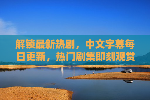 解锁最新热剧，中文字幕每日更新，热门剧集即刻观赏，快加入追剧行列！