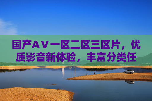 国产AⅤ一区二区三区片，优质影音新体验，丰富分类任你选，精彩不容错过！